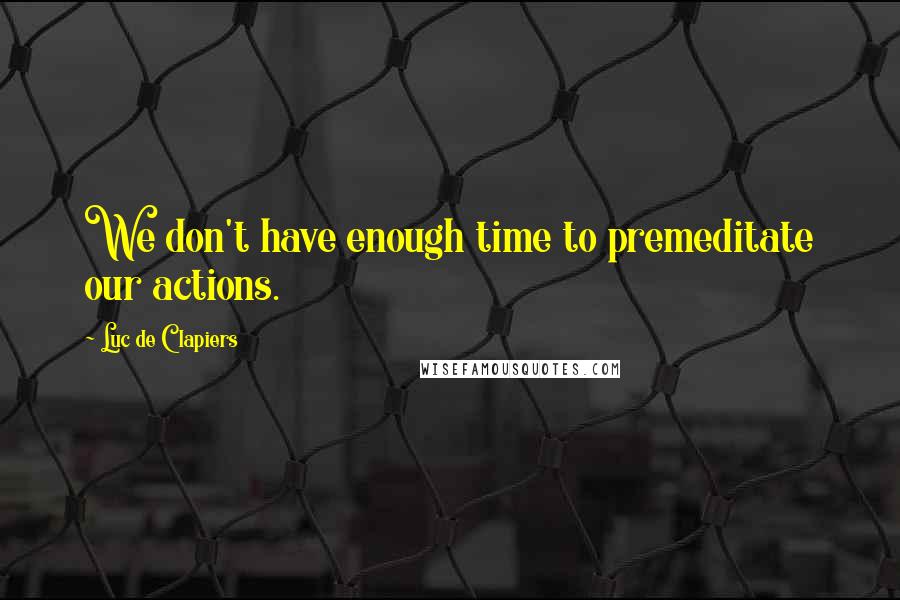 Luc De Clapiers Quotes: We don't have enough time to premeditate our actions.