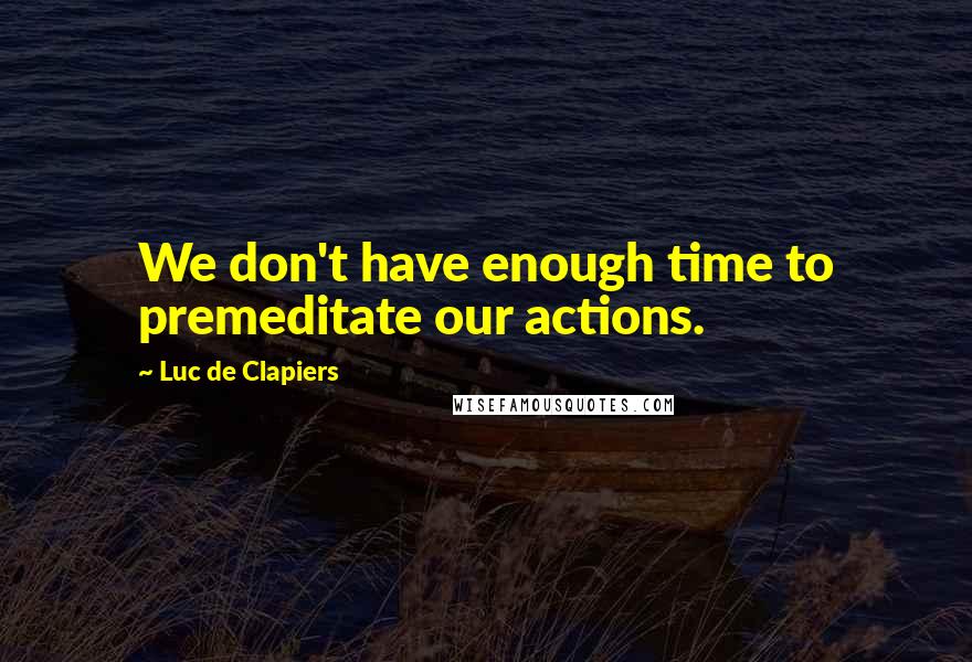 Luc De Clapiers Quotes: We don't have enough time to premeditate our actions.