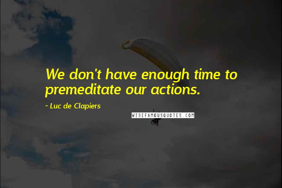 Luc De Clapiers Quotes: We don't have enough time to premeditate our actions.