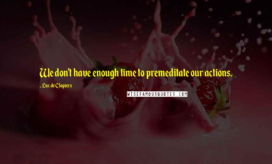 Luc De Clapiers Quotes: We don't have enough time to premeditate our actions.