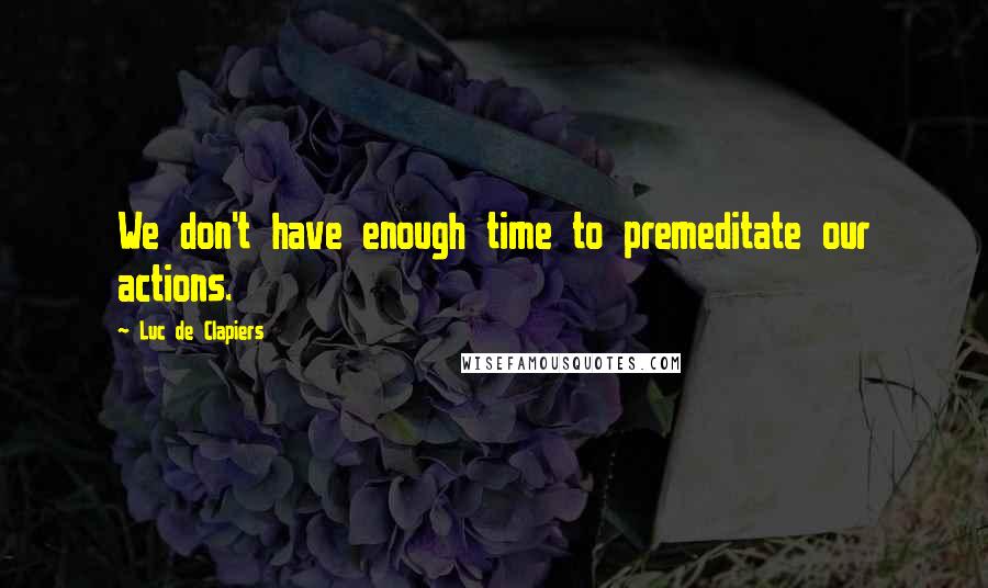 Luc De Clapiers Quotes: We don't have enough time to premeditate our actions.