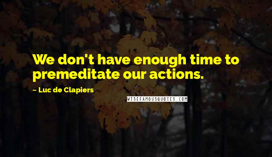 Luc De Clapiers Quotes: We don't have enough time to premeditate our actions.