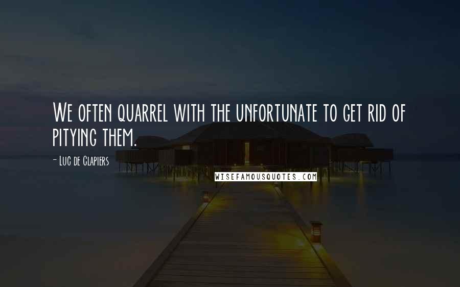 Luc De Clapiers Quotes: We often quarrel with the unfortunate to get rid of pitying them.