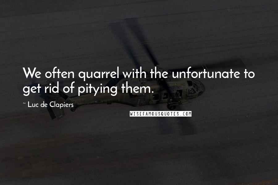 Luc De Clapiers Quotes: We often quarrel with the unfortunate to get rid of pitying them.