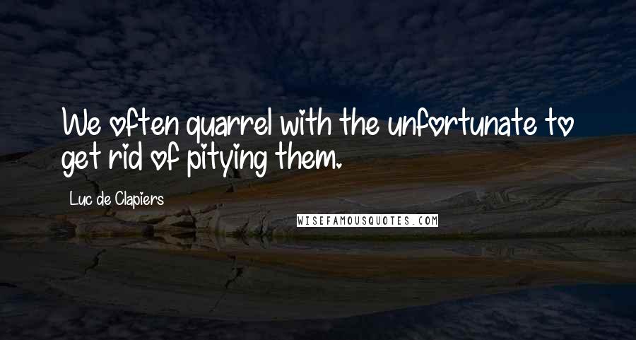 Luc De Clapiers Quotes: We often quarrel with the unfortunate to get rid of pitying them.