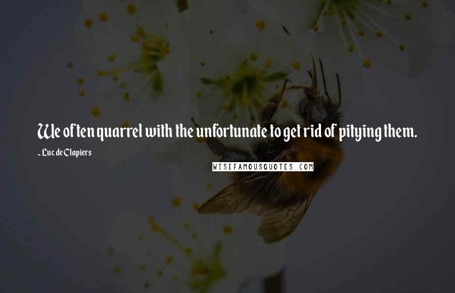 Luc De Clapiers Quotes: We often quarrel with the unfortunate to get rid of pitying them.