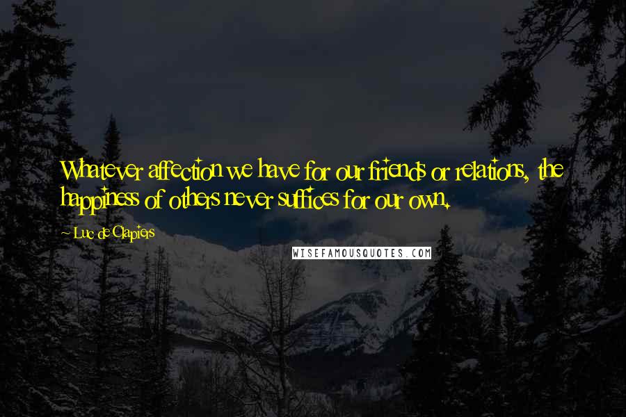 Luc De Clapiers Quotes: Whatever affection we have for our friends or relations, the happiness of others never suffices for our own.