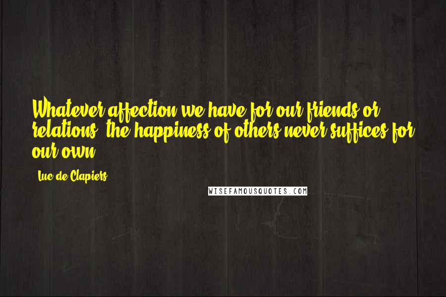 Luc De Clapiers Quotes: Whatever affection we have for our friends or relations, the happiness of others never suffices for our own.