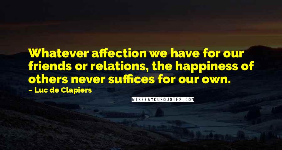 Luc De Clapiers Quotes: Whatever affection we have for our friends or relations, the happiness of others never suffices for our own.