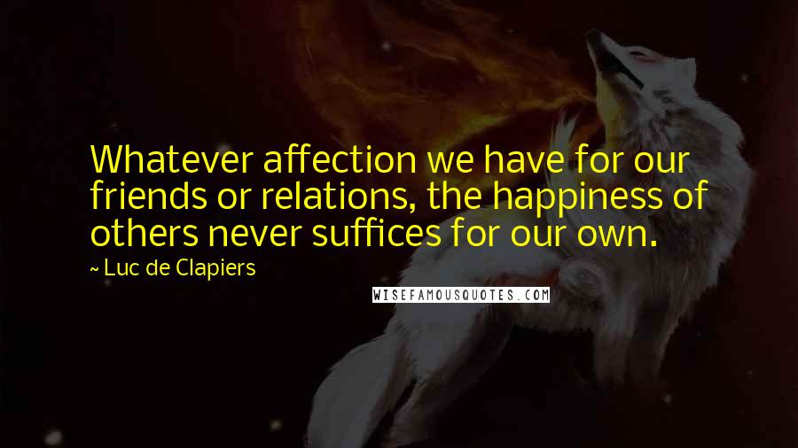 Luc De Clapiers Quotes: Whatever affection we have for our friends or relations, the happiness of others never suffices for our own.