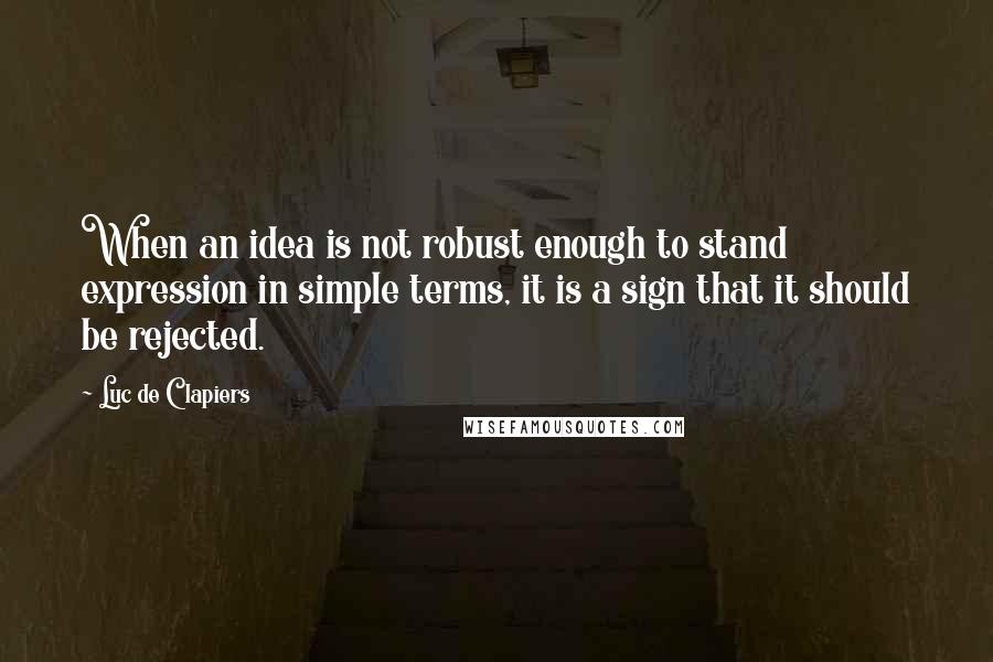 Luc De Clapiers Quotes: When an idea is not robust enough to stand expression in simple terms, it is a sign that it should be rejected.