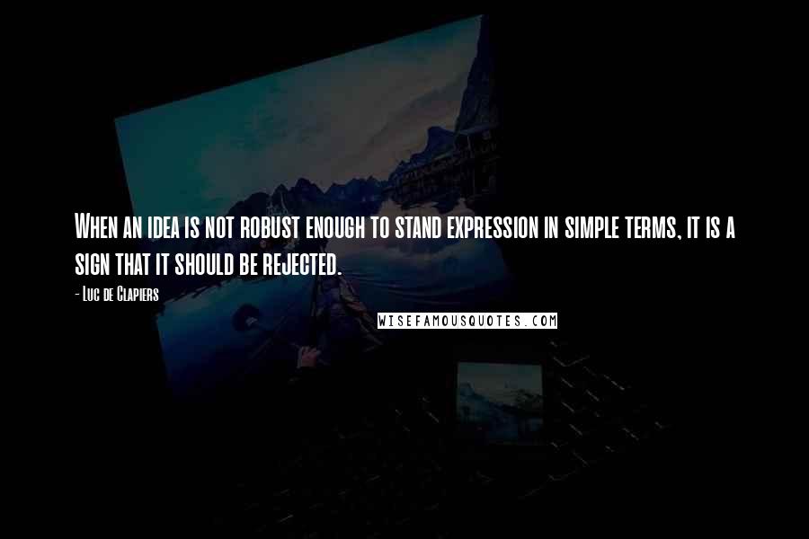 Luc De Clapiers Quotes: When an idea is not robust enough to stand expression in simple terms, it is a sign that it should be rejected.