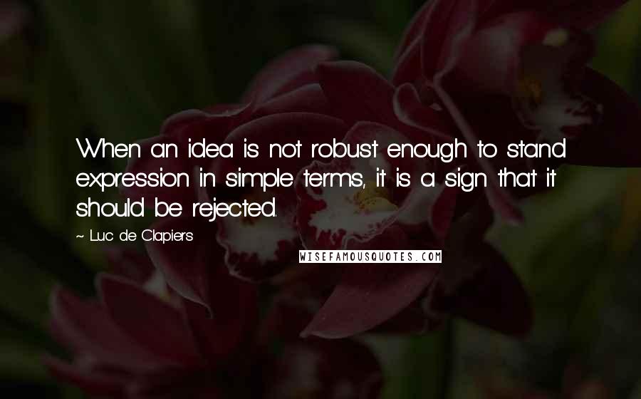 Luc De Clapiers Quotes: When an idea is not robust enough to stand expression in simple terms, it is a sign that it should be rejected.