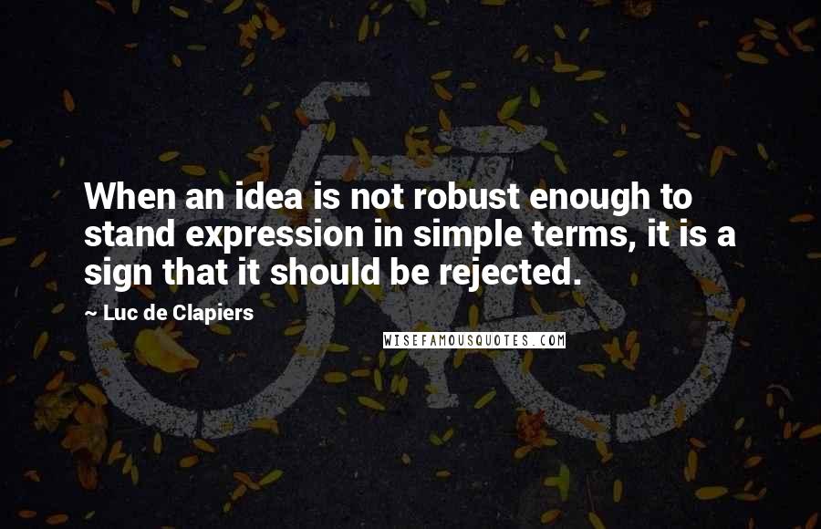 Luc De Clapiers Quotes: When an idea is not robust enough to stand expression in simple terms, it is a sign that it should be rejected.