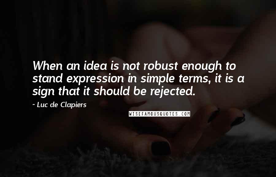 Luc De Clapiers Quotes: When an idea is not robust enough to stand expression in simple terms, it is a sign that it should be rejected.