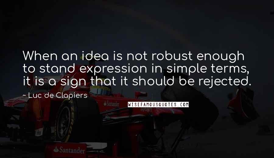 Luc De Clapiers Quotes: When an idea is not robust enough to stand expression in simple terms, it is a sign that it should be rejected.