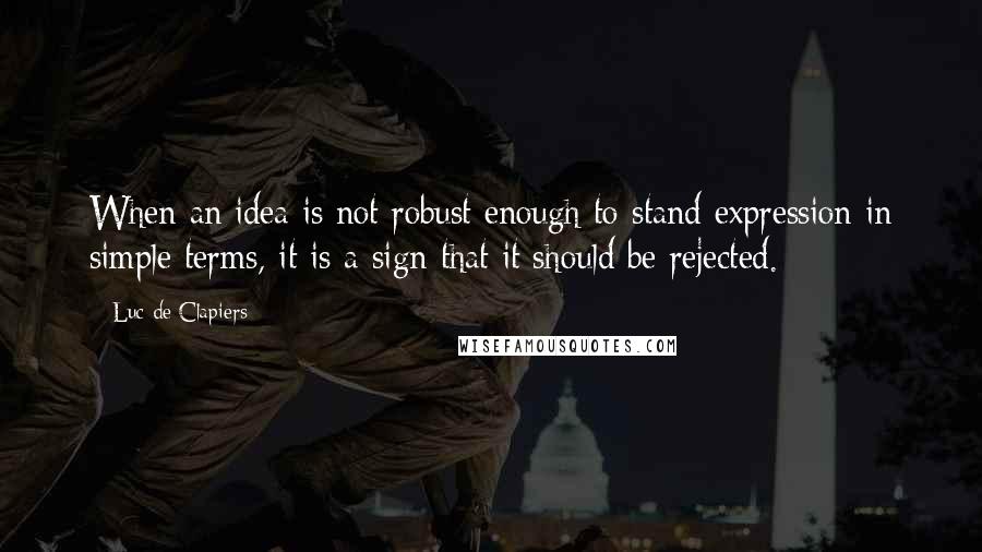 Luc De Clapiers Quotes: When an idea is not robust enough to stand expression in simple terms, it is a sign that it should be rejected.