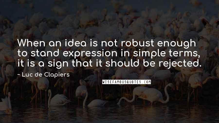 Luc De Clapiers Quotes: When an idea is not robust enough to stand expression in simple terms, it is a sign that it should be rejected.