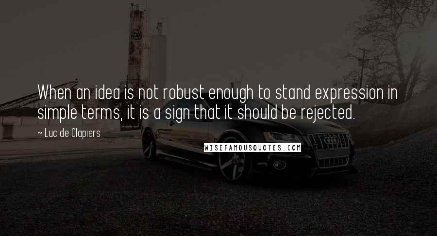 Luc De Clapiers Quotes: When an idea is not robust enough to stand expression in simple terms, it is a sign that it should be rejected.