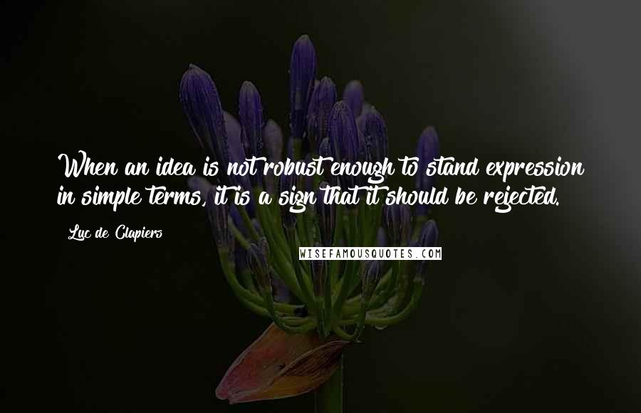 Luc De Clapiers Quotes: When an idea is not robust enough to stand expression in simple terms, it is a sign that it should be rejected.