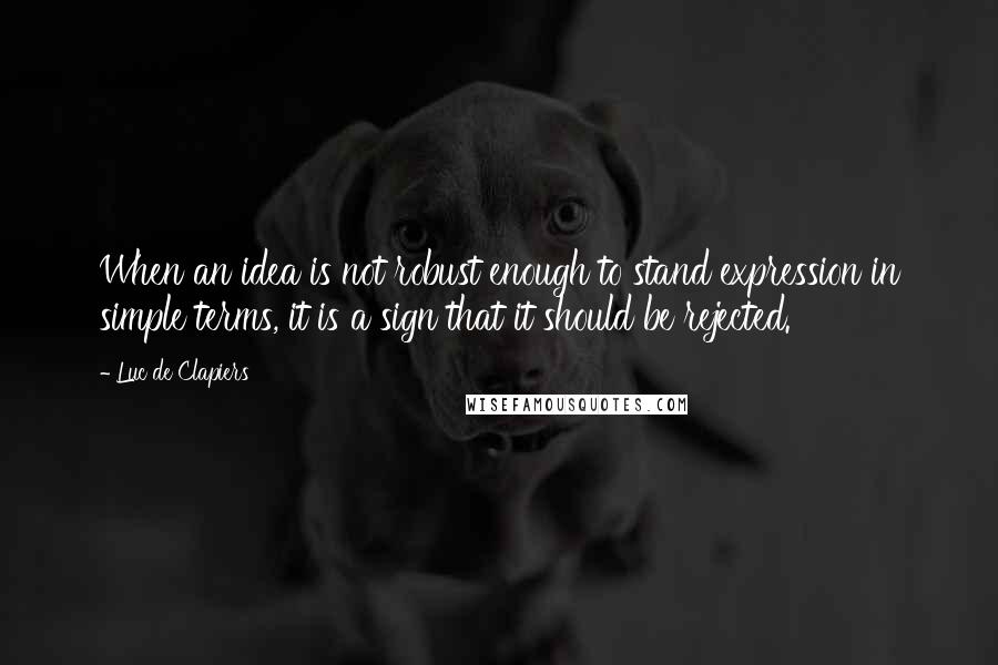 Luc De Clapiers Quotes: When an idea is not robust enough to stand expression in simple terms, it is a sign that it should be rejected.