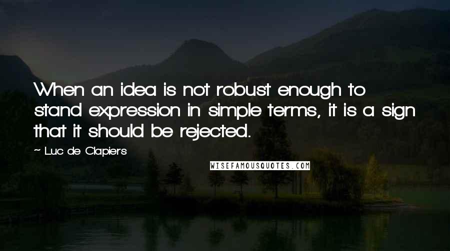 Luc De Clapiers Quotes: When an idea is not robust enough to stand expression in simple terms, it is a sign that it should be rejected.