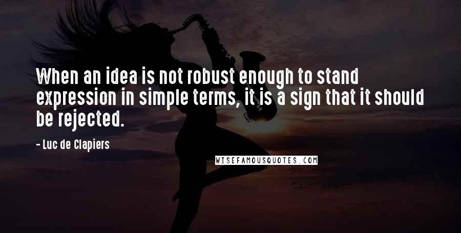 Luc De Clapiers Quotes: When an idea is not robust enough to stand expression in simple terms, it is a sign that it should be rejected.