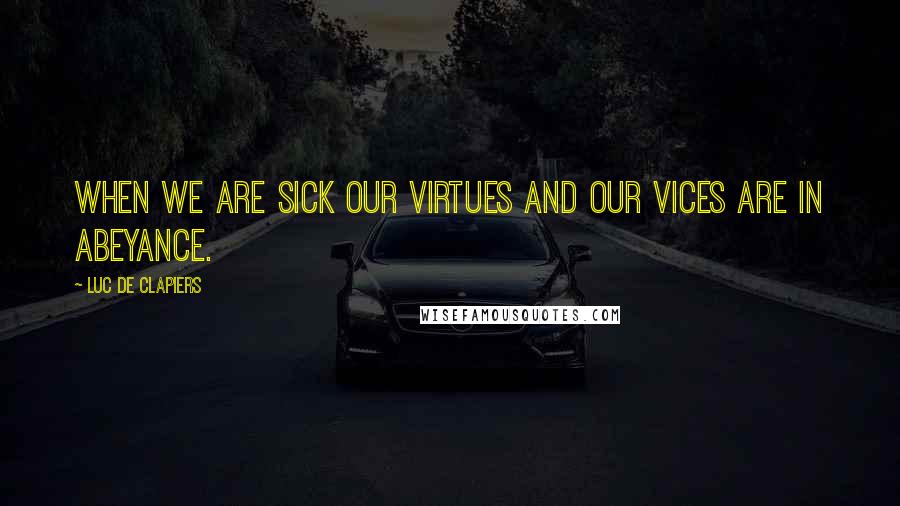 Luc De Clapiers Quotes: When we are sick our virtues and our vices are in abeyance.