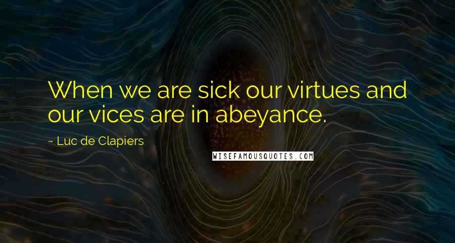 Luc De Clapiers Quotes: When we are sick our virtues and our vices are in abeyance.