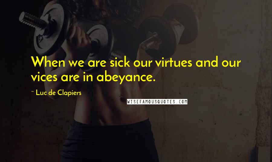 Luc De Clapiers Quotes: When we are sick our virtues and our vices are in abeyance.