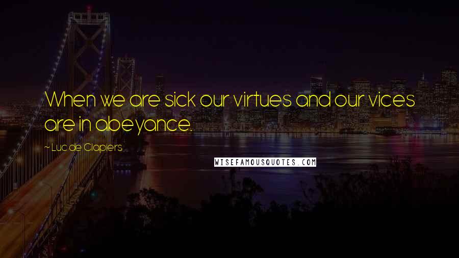 Luc De Clapiers Quotes: When we are sick our virtues and our vices are in abeyance.