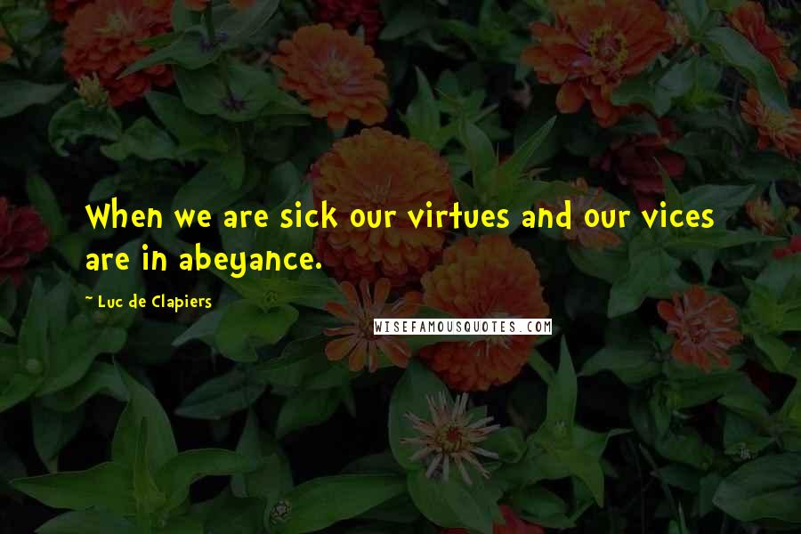 Luc De Clapiers Quotes: When we are sick our virtues and our vices are in abeyance.