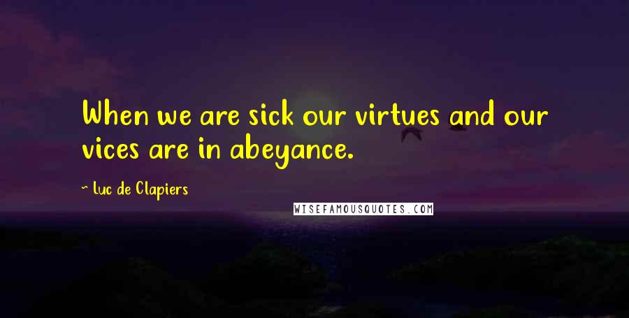 Luc De Clapiers Quotes: When we are sick our virtues and our vices are in abeyance.