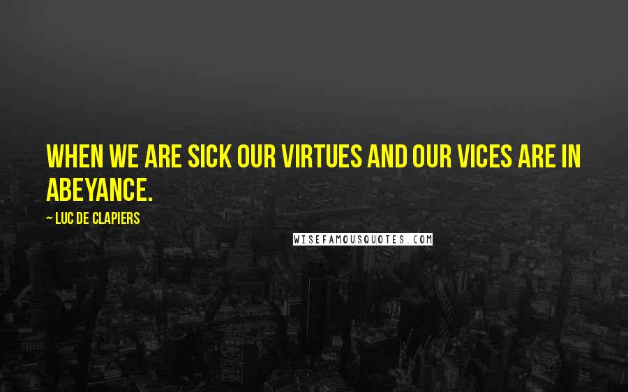 Luc De Clapiers Quotes: When we are sick our virtues and our vices are in abeyance.