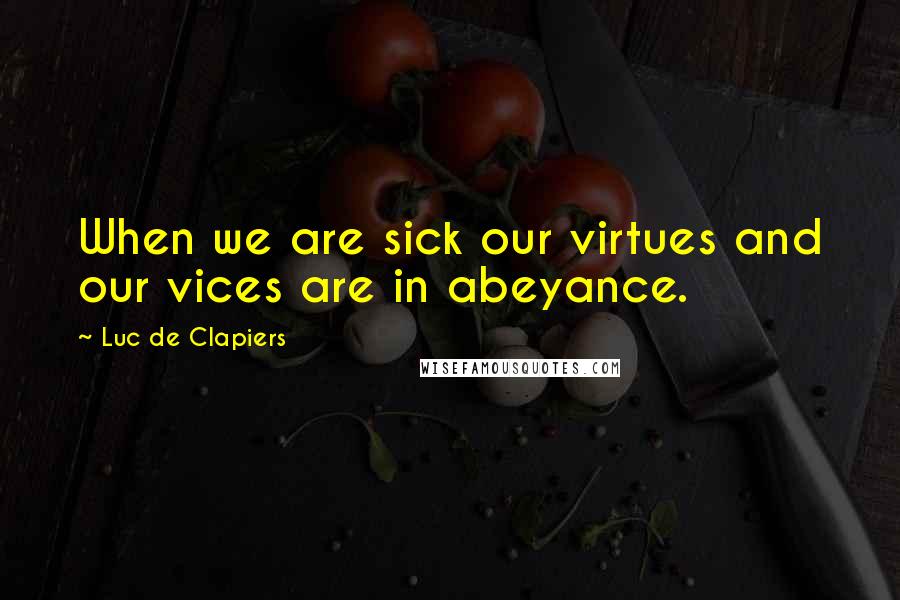 Luc De Clapiers Quotes: When we are sick our virtues and our vices are in abeyance.