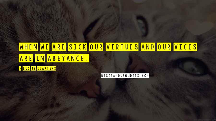 Luc De Clapiers Quotes: When we are sick our virtues and our vices are in abeyance.