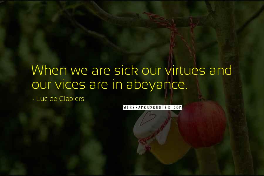 Luc De Clapiers Quotes: When we are sick our virtues and our vices are in abeyance.