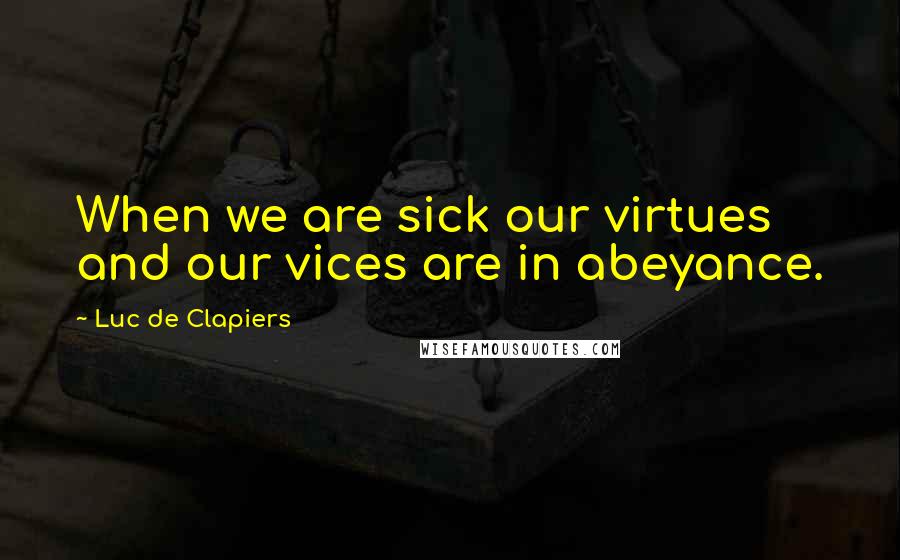 Luc De Clapiers Quotes: When we are sick our virtues and our vices are in abeyance.