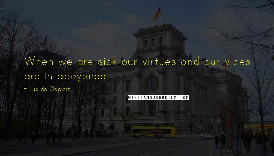 Luc De Clapiers Quotes: When we are sick our virtues and our vices are in abeyance.