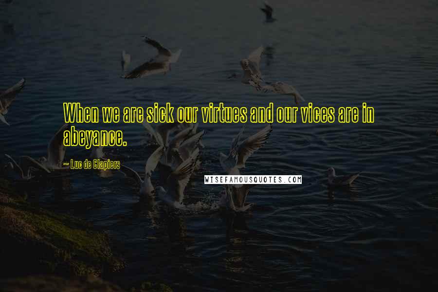 Luc De Clapiers Quotes: When we are sick our virtues and our vices are in abeyance.