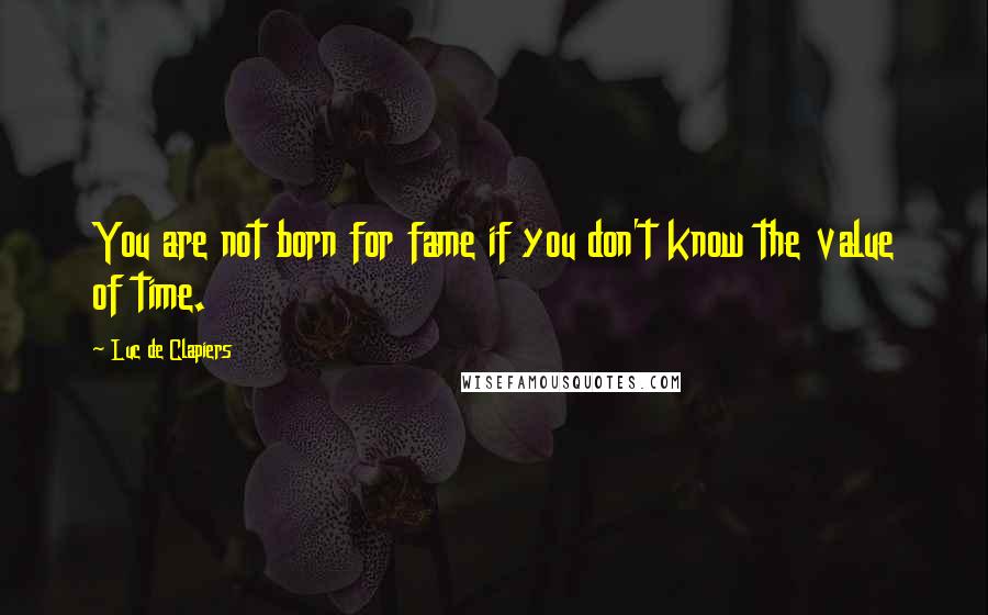 Luc De Clapiers Quotes: You are not born for fame if you don't know the value of time.