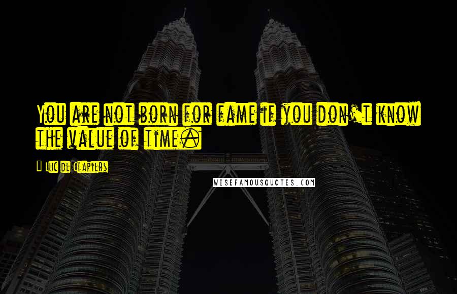 Luc De Clapiers Quotes: You are not born for fame if you don't know the value of time.