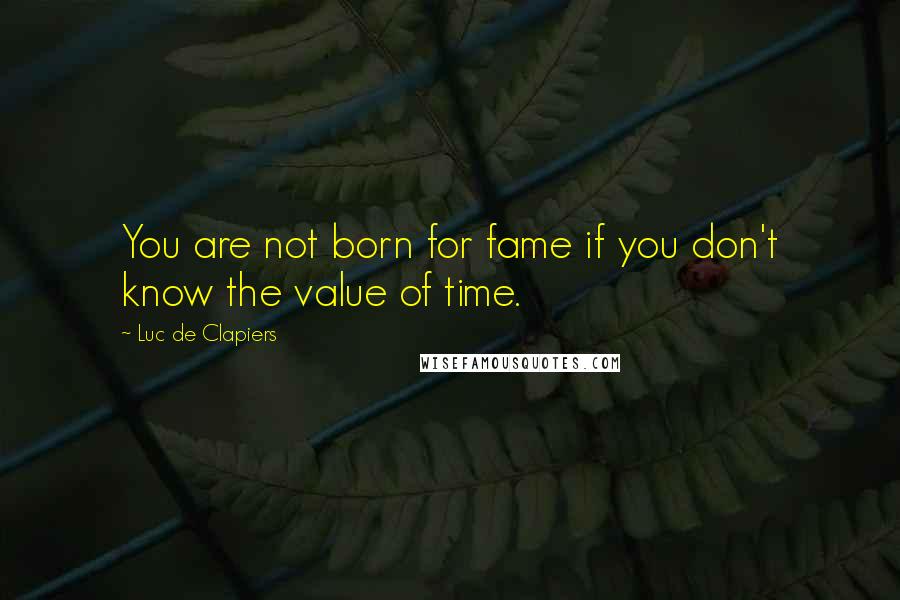 Luc De Clapiers Quotes: You are not born for fame if you don't know the value of time.