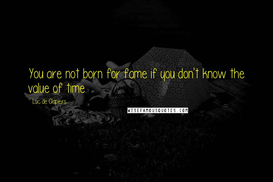 Luc De Clapiers Quotes: You are not born for fame if you don't know the value of time.