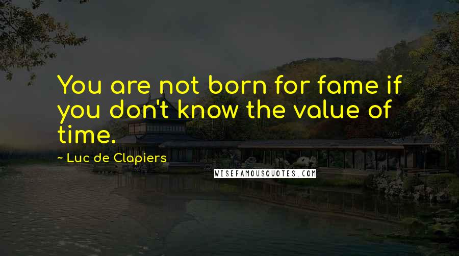 Luc De Clapiers Quotes: You are not born for fame if you don't know the value of time.