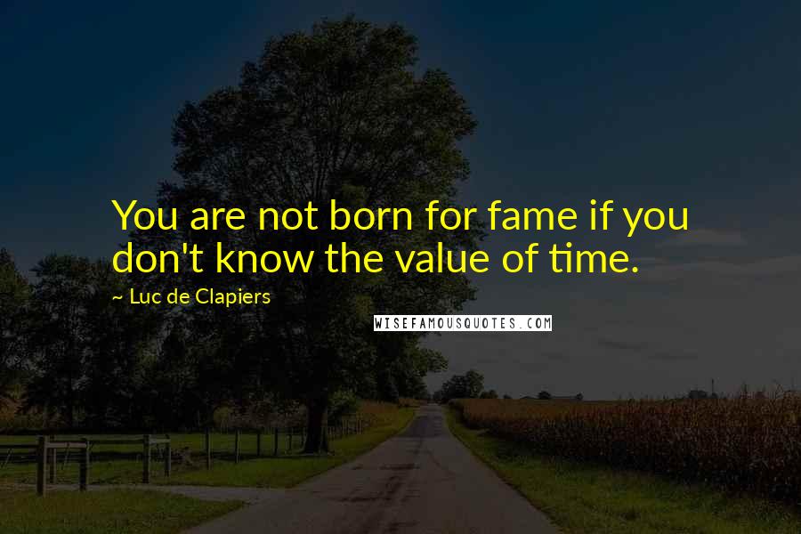 Luc De Clapiers Quotes: You are not born for fame if you don't know the value of time.