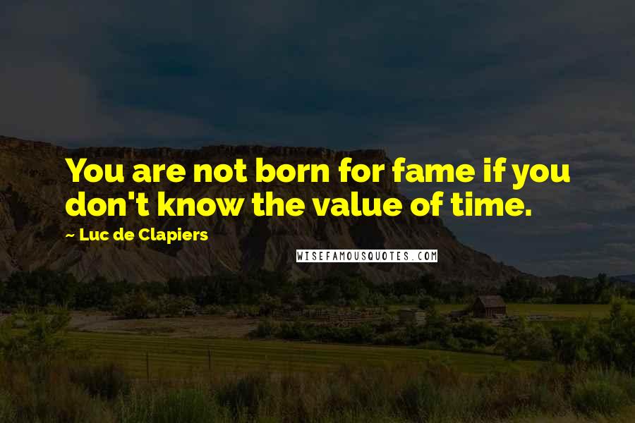 Luc De Clapiers Quotes: You are not born for fame if you don't know the value of time.