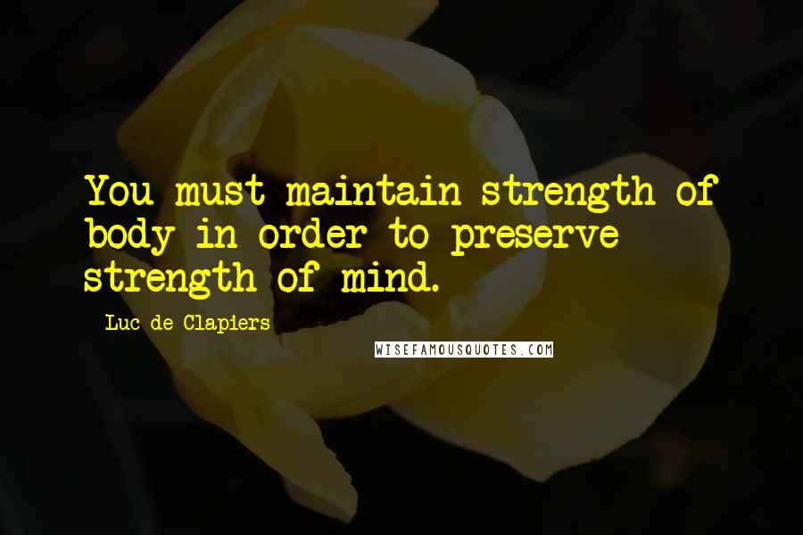 Luc De Clapiers Quotes: You must maintain strength of body in order to preserve strength of mind.