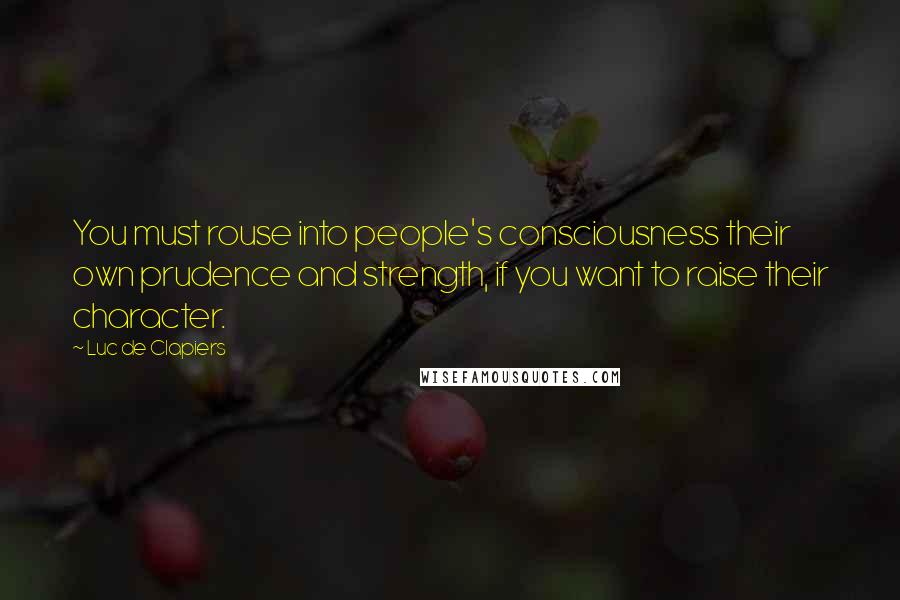 Luc De Clapiers Quotes: You must rouse into people's consciousness their own prudence and strength, if you want to raise their character.