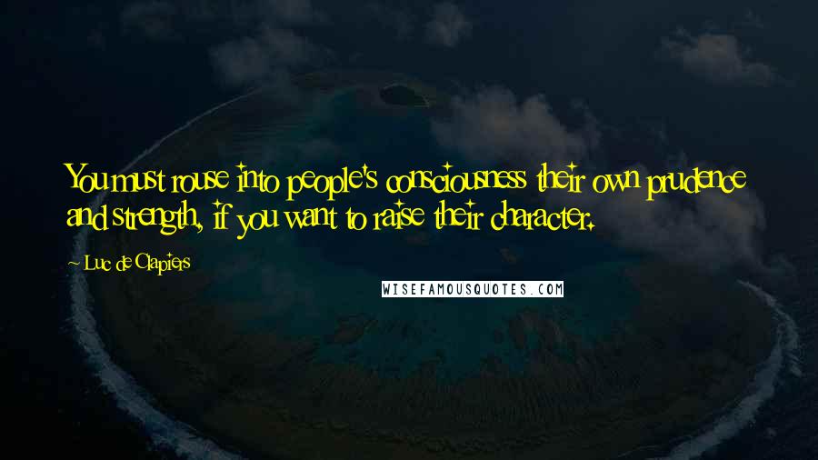 Luc De Clapiers Quotes: You must rouse into people's consciousness their own prudence and strength, if you want to raise their character.
